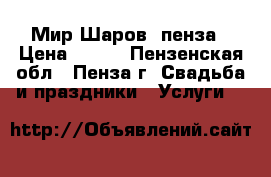 Мир Шаров  пенза › Цена ­ 650 - Пензенская обл., Пенза г. Свадьба и праздники » Услуги   